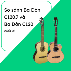 So sánh Ba Đờn C120J và Ba Đờn C120